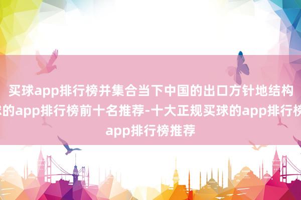 买球app排行榜并集合当下中国的出口方针地结构-买球的app排行榜前十名推荐-十大正规买球的app排行榜推荐