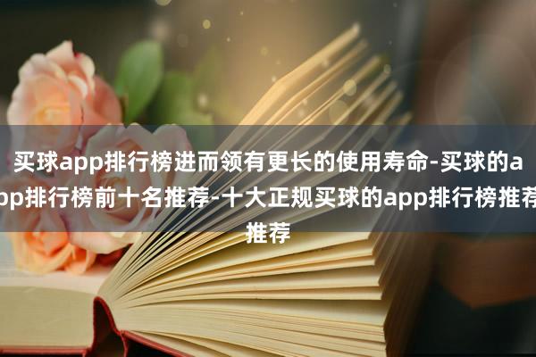 买球app排行榜进而领有更长的使用寿命-买球的app排行榜前十名推荐-十大正规买球的app排行榜推荐