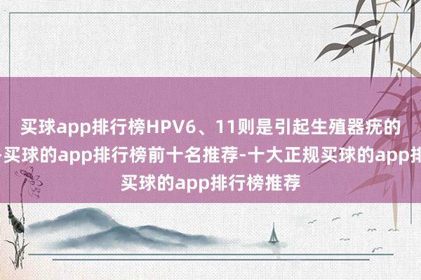 买球app排行榜HPV6、11则是引起生殖器疣的常见元凶-买球的app排行榜前十名推荐-十大正规买球的app排行榜推荐