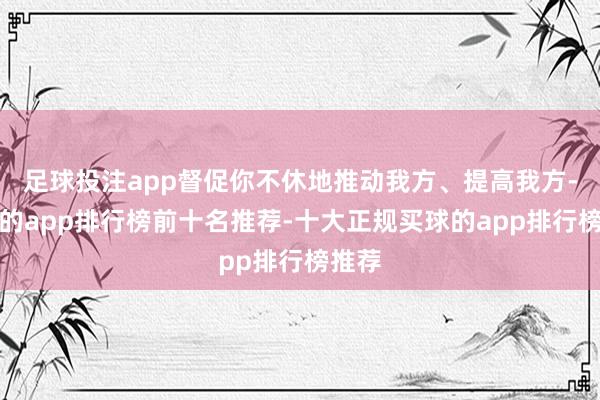 足球投注app督促你不休地推动我方、提高我方-买球的app排行榜前十名推荐-十大正规买球的app排行榜推荐