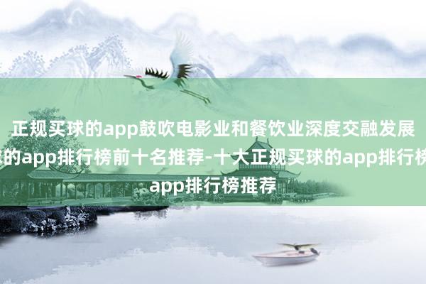 正规买球的app鼓吹电影业和餐饮业深度交融发展-买球的app排行榜前十名推荐-十大正规买球的app排行榜推荐