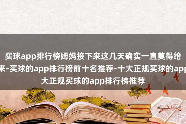 买球app排行榜姆妈接下来这几天确实一直莫得给她打电话过来-买球的app排行榜前十名推荐-十大正规买球的app排行榜推荐