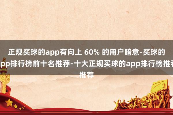 正规买球的app有向上 60% 的用户暗意-买球的app排行榜前十名推荐-十大正规买球的app排行榜推荐