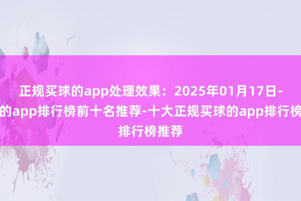 正规买球的app处理效果：2025年01月17日-买球的app排行榜前十名推荐-十大正规买球的app排行榜推荐