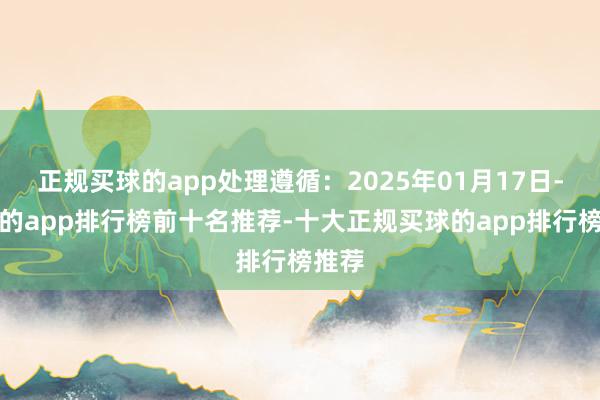 正规买球的app处理遵循：2025年01月17日-买球的app排行榜前十名推荐-十大正规买球的app排行榜推荐