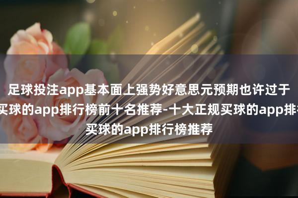 足球投注app基本面上强势好意思元预期也许过于乐不雅-买球的app排行榜前十名推荐-十大正规买球的app排行榜推荐