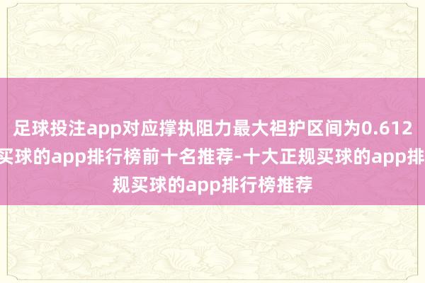 足球投注app对应撑执阻力最大袒护区间为0.6129-0.63-买球的app排行榜前十名推荐-十大正规买球的app排行榜推荐