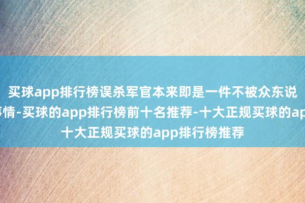 买球app排行榜误杀军官本来即是一件不被众东说念主容忍的事情-买球的app排行榜前十名推荐-十大正规买球的app排行榜推荐