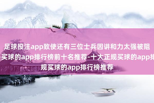 足球投注app致使还有三位士兵因讲和力太强被阻挠上战场-买球的app排行榜前十名推荐-十大正规买球的app排行榜推荐