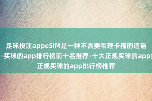 足球投注appeSIM是一种不需要物理卡槽的造谣SIM卡本事-买球的app排行榜前十名推荐-十大正规买球的app排行榜推荐