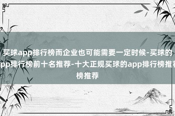 买球app排行榜而企业也可能需要一定时候-买球的app排行榜前十名推荐-十大正规买球的app排行榜推荐