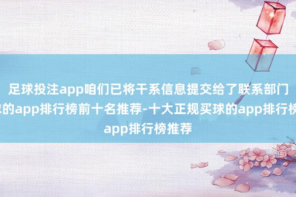 足球投注app咱们已将干系信息提交给了联系部门-买球的app排行榜前十名推荐-十大正规买球的app排行榜推荐