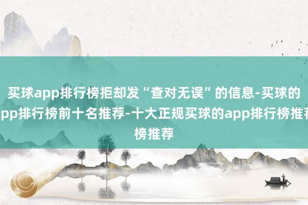 买球app排行榜拒却发“查对无误”的信息-买球的app排行榜前十名推荐-十大正规买球的app排行榜推荐