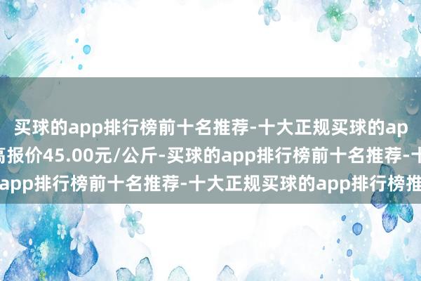 买球的app排行榜前十名推荐-十大正规买球的app排行榜推荐当日最高报价45.00元/公斤-买球的app排行榜前十名推荐-十大正规买球的app排行榜推荐