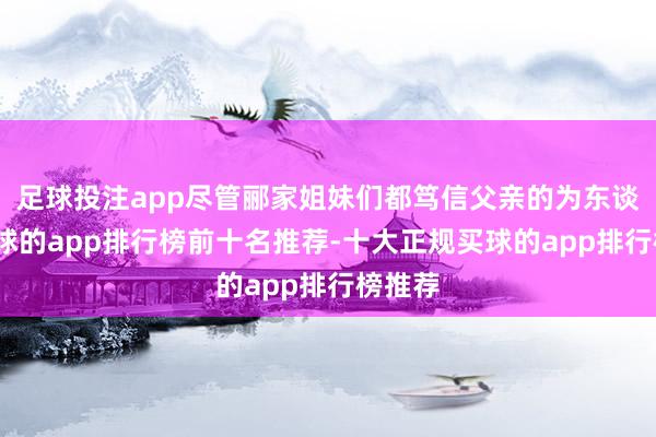 足球投注app尽管郦家姐妹们都笃信父亲的为东谈主-买球的app排行榜前十名推荐-十大正规买球的app排行榜推荐