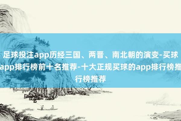 足球投注app历经三国、两晋、南北朝的演变-买球的app排行榜前十名推荐-十大正规买球的app排行榜推荐