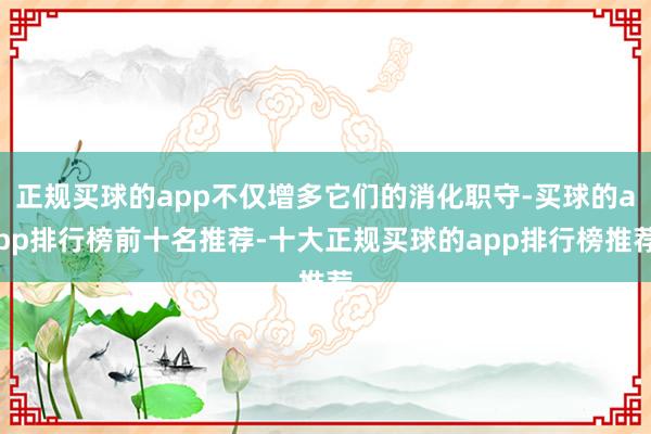 正规买球的app不仅增多它们的消化职守-买球的app排行榜前十名推荐-十大正规买球的app排行榜推荐