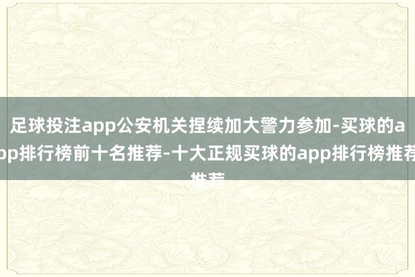 足球投注app公安机关捏续加大警力参加-买球的app排行榜前十名推荐-十大正规买球的app排行榜推荐