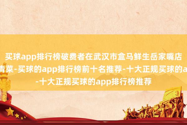 买球app排行榜破费者在武汉市盒马鲜生岳家嘴店内选购板蓝根青菜-买球的app排行榜前十名推荐-十大正规买球的app排行榜推荐