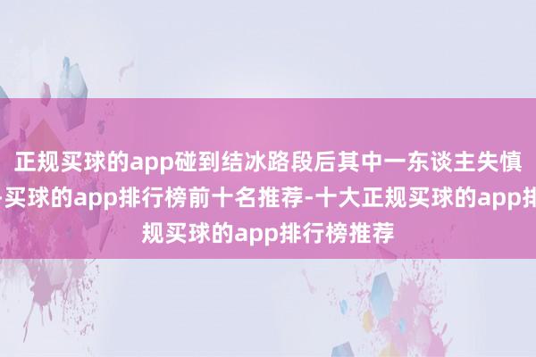 正规买球的app碰到结冰路段后其中一东谈主失慎滑倒摔伤-买球的app排行榜前十名推荐-十大正规买球的app排行榜推荐