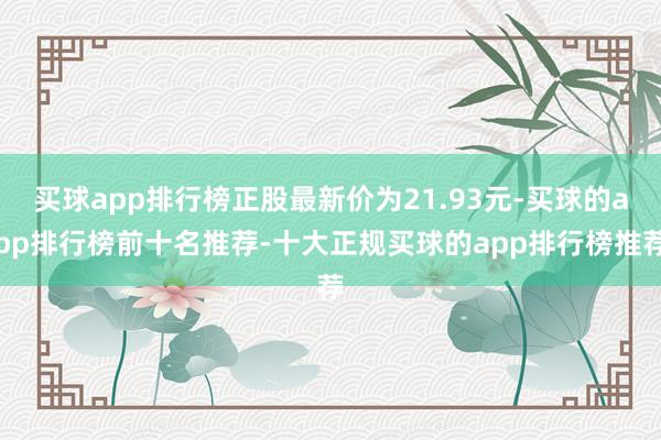 买球app排行榜正股最新价为21.93元-买球的app排行榜前十名推荐-十大正规买球的app排行榜推荐