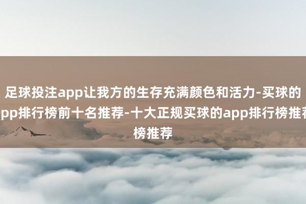 足球投注app让我方的生存充满颜色和活力-买球的app排行榜前十名推荐-十大正规买球的app排行榜推荐