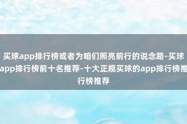 买球app排行榜或者为咱们照亮前行的说念路-买球的app排行榜前十名推荐-十大正规买球的app排行榜推荐