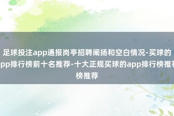 足球投注app通报岗亭招聘阐扬和空白情况-买球的app排行榜前十名推荐-十大正规买球的app排行榜推荐