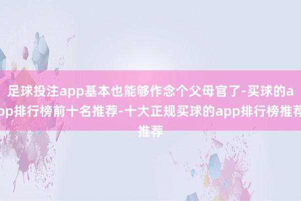 足球投注app基本也能够作念个父母官了-买球的app排行榜前十名推荐-十大正规买球的app排行榜推荐