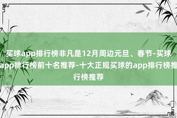 买球app排行榜非凡是12月周边元旦、春节-买球的app排行榜前十名推荐-十大正规买球的app排行榜推荐