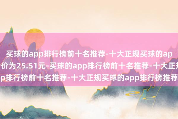 买球的app排行榜前十名推荐-十大正规买球的app排行榜推荐正股最新价为25.51元-买球的app排行榜前十名推荐-十大正规买球的app排行榜推荐