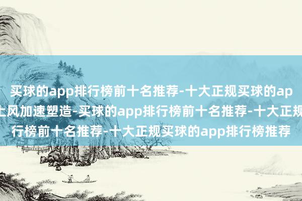 买球的app排行榜前十名推荐-十大正规买球的app排行榜推荐新动能新上风加速塑造-买球的app排行榜前十名推荐-十大正规买球的app排行榜推荐