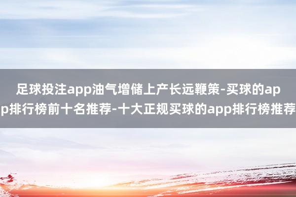 足球投注app 油气增储上产长远鞭策-买球的app排行榜前十名推荐-十大正规买球的app排行榜推荐