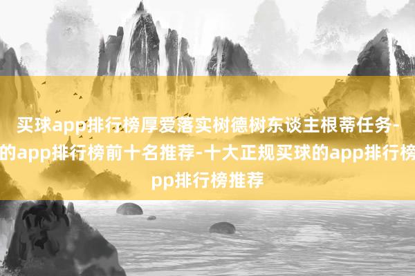 买球app排行榜厚爱落实树德树东谈主根蒂任务-买球的app排行榜前十名推荐-十大正规买球的app排行榜推荐