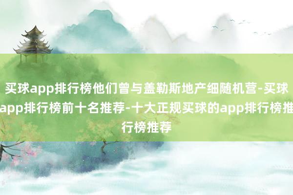 买球app排行榜他们曾与盖勒斯地产细随机营-买球的app排行榜前十名推荐-十大正规买球的app排行榜推荐