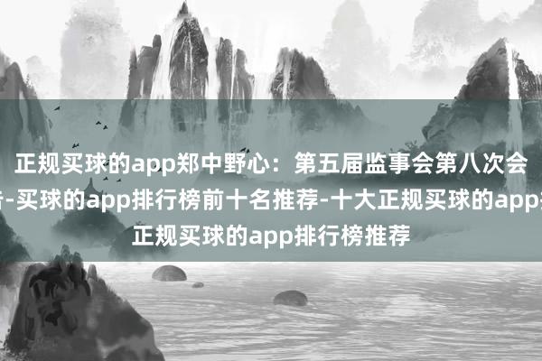 正规买球的app郑中野心:第五届监事会第八次会议方案公告-买球的app排行榜前十名推荐-十大正规买球的app排行榜推荐