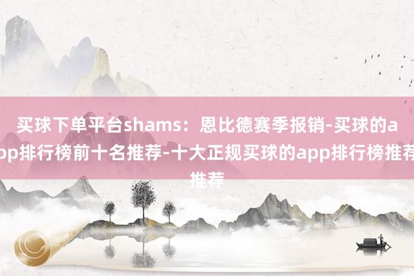 买球下单平台shams:恩比德赛季报销-买球的app排行榜前十名推荐-十大正规买球的app排行榜推荐