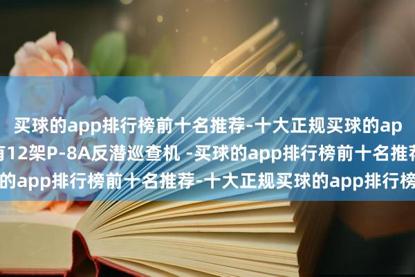 买球的app排行榜前十名推荐-十大正规买球的app排行榜推荐另外还有12架P-8A反潜巡查机 -买球的app排行榜前十名推荐-十大正规买球的app排行榜推荐