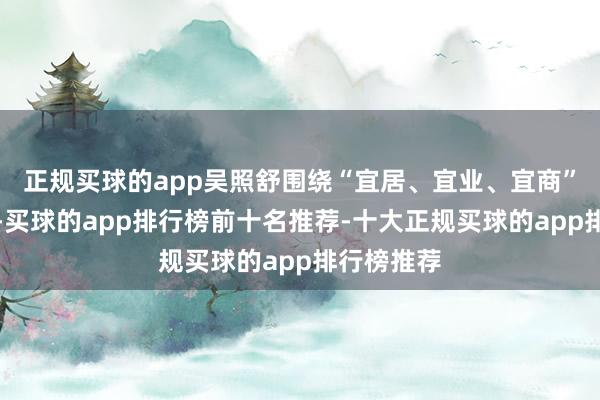 正规买球的app吴照舒围绕“宜居、宜业、宜商”三大维度-买球的app排行榜前十名推荐-十大正规买球的app排行榜推荐
