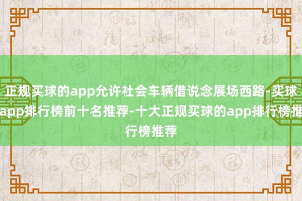 正规买球的app允许社会车辆借说念展场西路-买球的app排行榜前十名推荐-十大正规买球的app排行榜推荐