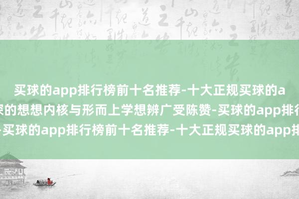 买球的app排行榜前十名推荐-十大正规买球的app排行榜推荐以及艰深的想想内核与形而上学想辨广受陈赞-买球的app排行榜前十名推荐-十大正规买球的app排行榜推荐