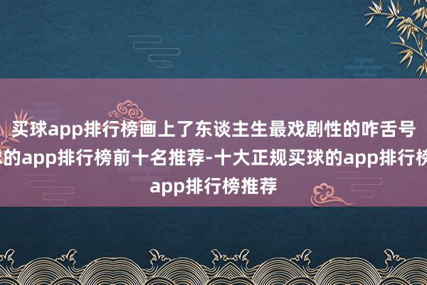 买球app排行榜画上了东谈主生最戏剧性的咋舌号-买球的app排行榜前十名推荐-十大正规买球的app排行榜推荐