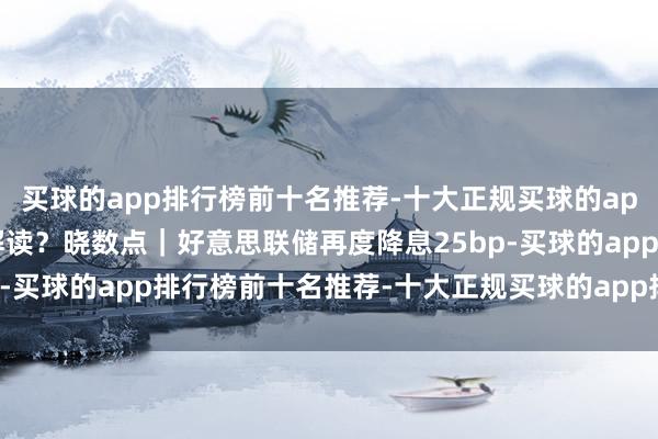 买球的app排行榜前十名推荐-十大正规买球的app排行榜推荐机构怎么解读？晓数点｜好意思联储再度降息25bp-买球的app排行榜前十名推荐-十大正规买球的app排行榜推荐