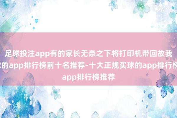 足球投注app有的家长无奈之下将打印机带回故我-买球的app排行榜前十名推荐-十大正规买球的app排行榜推荐