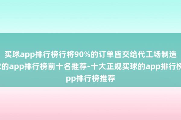 买球app排行榜行将90%的订单皆交给代工场制造-买球的app排行榜前十名推荐-十大正规买球的app排行榜推荐