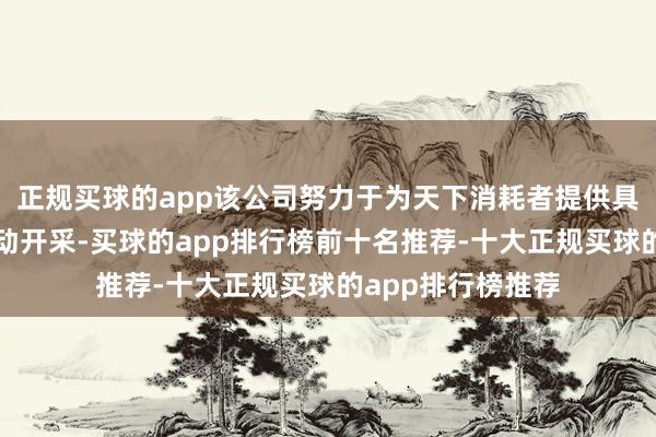 正规买球的app该公司努力于为天下消耗者提供具有本钱效益的移动开采-买球的app排行榜前十名推荐-十大正规买球的app排行榜推荐