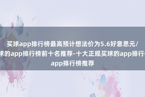 买球app排行榜最高预计想法价为5.6好意思元/股-买球的app排行榜前十名推荐-十大正规买球的app排行榜推荐