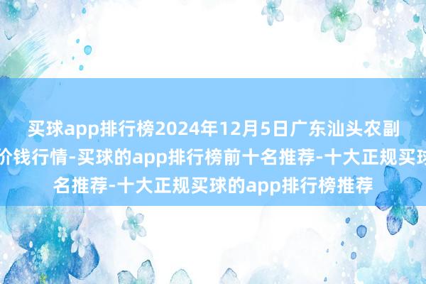 买球app排行榜2024年12月5日广东汕头农副居品批发中心商场价钱行情-买球的app排行榜前十名推荐-十大正规买球的app排行榜推荐