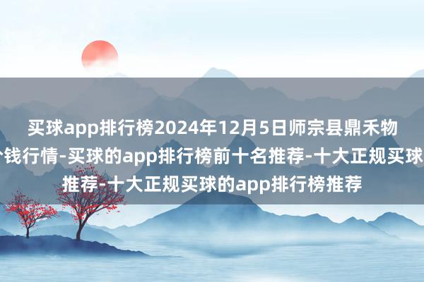 买球app排行榜2024年12月5日师宗县鼎禾物业工作有限公司价钱行情-买球的app排行榜前十名推荐-十大正规买球的app排行榜推荐