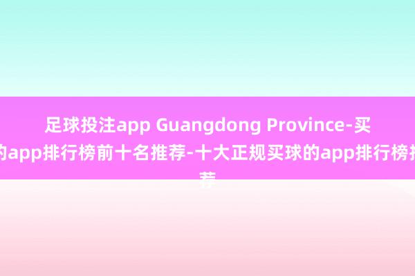 足球投注app Guangdong Province-买球的app排行榜前十名推荐-十大正规买球的app排行榜推荐